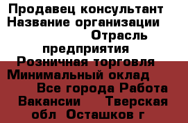 Продавец-консультант › Название организации ­ Calzedonia › Отрасль предприятия ­ Розничная торговля › Минимальный оклад ­ 23 000 - Все города Работа » Вакансии   . Тверская обл.,Осташков г.